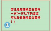 婴儿能随便换益生菌吗一岁(一岁以下的宝宝可以任意服用益生菌吗？)