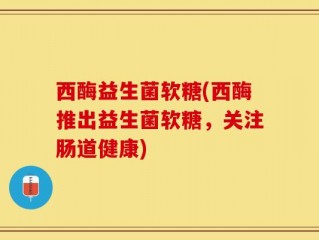 西酶益生菌软糖(西酶推出益生菌软糖，关注肠道健康)