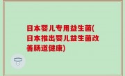 日本婴儿专用益生菌(日本推出婴儿益生菌改善肠道健康)