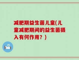 减肥期益生菌儿童(儿童减肥期间的益生菌摄入有何作用？)