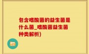 包含嗜酸菌的益生菌是什么菌_嗜酸菌益生菌种类解析)