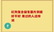红狗复合益生菌片到底好不好 用过的人这样说