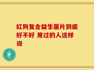 红狗复合益生菌片到底好不好 用过的人这样说