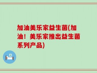 加油美乐家益生菌(加油！美乐家推出益生菌系列产品)