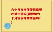 六个月宝宝便便很臭要吃益生菌吗(需要给六个月宝宝吃益生菌吗？)