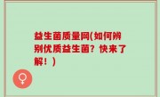 益生菌质量网(如何辨别优质益生菌？快来了解！)