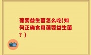 葆婴益生菌怎么吃(如何正确食用葆婴益生菌？)