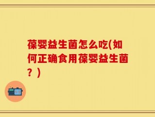 葆婴益生菌怎么吃(如何正确食用葆婴益生菌？)