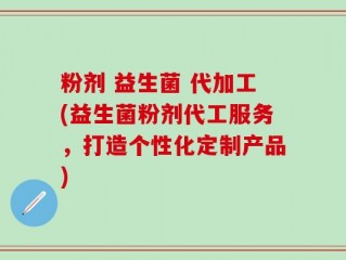 粉剂 益生菌 代加工(益生菌粉剂代工服务，打造个性化定制产品)