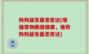 狗狗益生菌思密达(增强宠物肠道健康，推荐狗狗益生菌思密达)