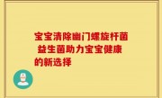 宝宝清除幽门螺旋杆菌 益生菌助力宝宝健康的新选择