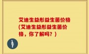 艾迪生益彤益生菌价格(艾迪生益彤益生菌价格，你了解吗？)