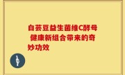 白芸豆益生菌维C酵母 健康新组合带来的奇妙功效