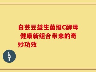 白芸豆益生菌维C酵母 健康新组合带来的奇妙功效