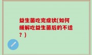 益生菌吃完症状(如何缓解吃益生菌后的不适？)