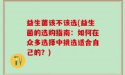 益生菌该不该选(益生菌的选购指南：如何在众多选择中挑选适合自己的？)