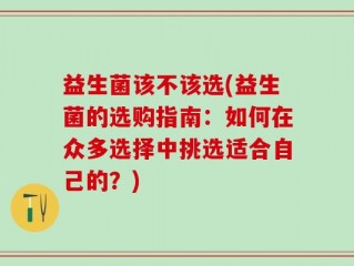 益生菌该不该选(益生菌的选购指南：如何在众多选择中挑选适合自己的？)