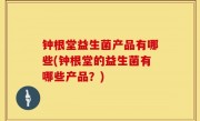 钟根堂益生菌产品有哪些(钟根堂的益生菌有哪些产品？)