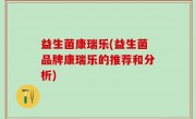 益生菌康瑞乐(益生菌品牌康瑞乐的推荐和分析)