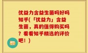 优益力含益生菌吗好吗知乎(「优益力」含益生菌，真的值得购买吗？看看知乎精选的评价吧！)