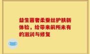 益生菌奢柔蚕丝护肤新体验，给带来前所未有的滋润与修复