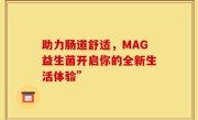 助力肠道舒适，MAG益生菌开启你的全新生活体验”
