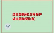 益生菌脆弱(怎样保护益生菌免受伤害)