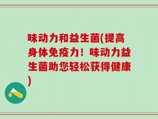 味动力和益生菌(提高身体免疫力！味动力益生菌助您轻松获得健康)