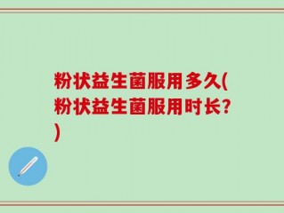 粉状益生菌服用多久(粉状益生菌服用时长？)