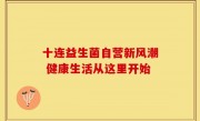 十连益生菌自营新风潮 健康生活从这里开始
