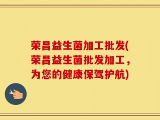 荣昌益生菌加工批发(荣昌益生菌批发加工，为您的健康保驾护航)