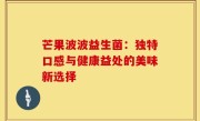 芒果波波益生菌：独特口感与健康益处的美味新选择