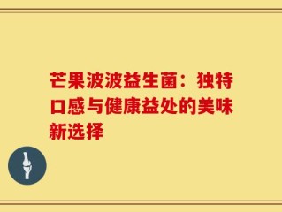 芒果波波益生菌：独特口感与健康益处的美味新选择