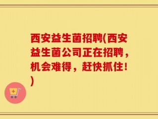 西安益生菌招聘(西安益生菌公司正在招聘，机会难得，赶快抓住！)