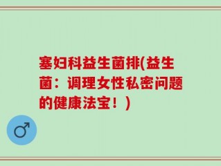 塞妇科益生菌排(益生菌：调理女性私密问题的健康法宝！)
