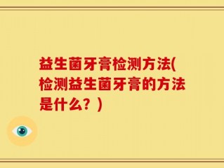 益生菌牙膏检测方法(检测益生菌牙膏的方法是什么？)