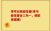 茶可以和益生菌(茶与益生菌合二为一，搭配更健康)
