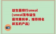 益生菌排行smeal(smeal发布益生菌效果榜单，推荐排名前五的产品)