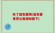 吃了益生菌哭(益生菌竟然让我泪如雨下)