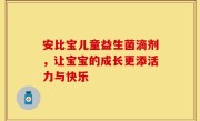 安比宝儿童益生菌滴剂，让宝宝的成长更添活力与快乐