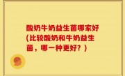 酸奶牛奶益生菌哪家好(比较酸奶和牛奶益生菌，哪一种更好？)