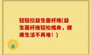轻轻拉益生菌纤维(益生菌纤维轻松瘦身，健康生活不再难！)