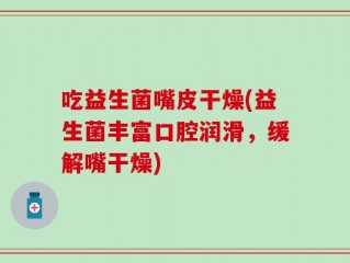 吃益生菌嘴皮干燥(益生菌丰富口腔润滑，缓解嘴干燥)