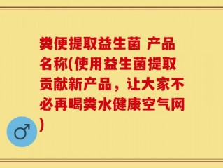粪便提取益生菌 产品名称(使用益生菌提取贡献新产品，让大家不必再喝粪水健康空气网)