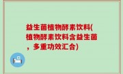 益生菌植物酵素饮料(植物酵素饮料含益生菌，多重功效汇合)