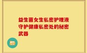 益生菌女生私密护理液守护健康私密处的秘密武器