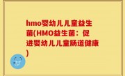 hmo婴幼儿儿童益生菌(HMO益生菌：促进婴幼儿儿童肠道健康)