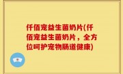 仟佰宠益生菌奶片(仟佰宠益生菌奶片，全方位呵护宠物肠道健康)