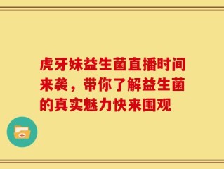 虎牙妹益生菌直播时间来袭，带你了解益生菌的真实魅力快来围观