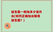 益生菌一般加多少毫升水(如何正确加水服用益生菌？)